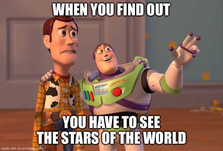 X, X Everywhere Meme | WHEN YOU FIND OUT; YOU HAVE TO SEE THE STARS OF THE WORLD | image tagged in memes,x x everywhere | made w/ Imgflip meme maker