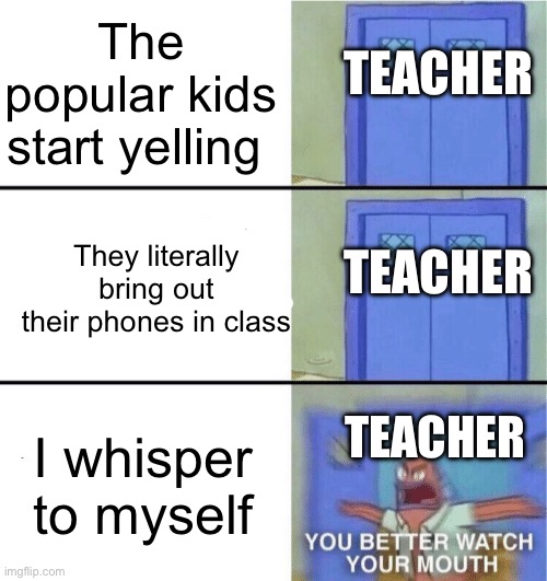 true story, actually | TEACHER; The popular kids start yelling; They literally bring out their phones in class; TEACHER; TEACHER; I whisper to myself | image tagged in you better watch your mouth | made w/ Imgflip meme maker