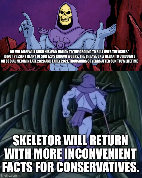 Skeletor until we meet again | AN EVIL MAN WILL BURN HIS OWN NATION TO THE GROUND TO RULE OVER THE ASHES.’ IS NOT PRESENT IN ANY OF SUN TZU’S KNOWN WORKS. THE PHRASE ONLY  | image tagged in skeletor until we meet again | made w/ Imgflip meme maker