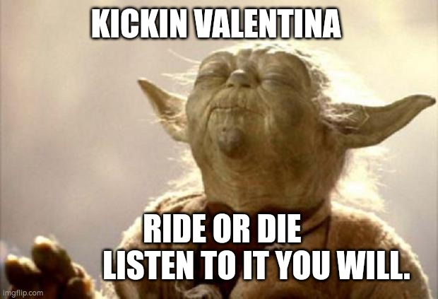 yoda smell | KICKIN VALENTINA; RIDE OR DIE                      LISTEN TO IT YOU WILL. | image tagged in yoda smell | made w/ Imgflip meme maker