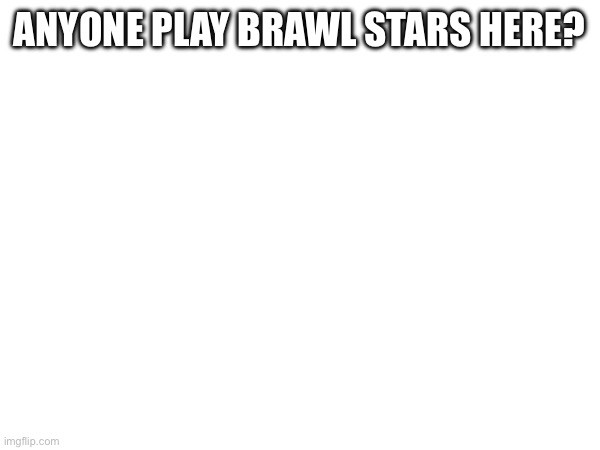 ANYONE PLAY BRAWL STARS HERE? | made w/ Imgflip meme maker