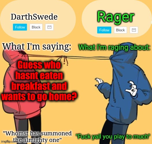 Swede x rager shared announcement temp (by Insanity.) | Guess who hasnt eaten breakfast and wants to go home? | image tagged in swede x rager shared announcement temp by insanity | made w/ Imgflip meme maker