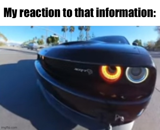 . | My reaction to that information: | image tagged in dodge charger side eye | made w/ Imgflip meme maker