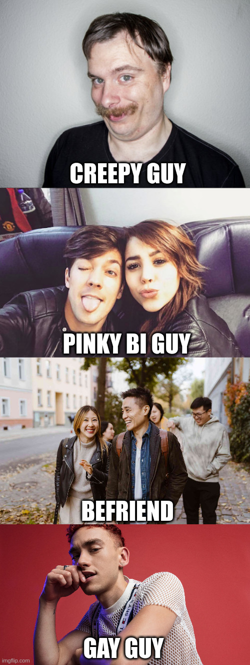homo | CREEPY GUY; PINKY BI GUY; BEFRIEND; GAY GUY | image tagged in homosexuality | made w/ Imgflip meme maker