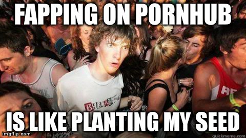 Sudden Realization | FAPPING ON PORNHUB IS LIKE PLANTING MY SEED | image tagged in sudden realization | made w/ Imgflip meme maker