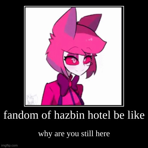 fandom of hazbin hotel be like | why are you still here | image tagged in funny,demotivationals | made w/ Imgflip demotivational maker