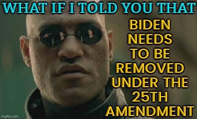 What If I Told You That Biden Needs To Be Removed Under The 25th Amendment | WHAT IF I TOLD YOU THAT; BIDEN
NEEDS
TO BE
REMOVED
UNDER THE
25TH
AMENDMENT | image tagged in memes,matrix morpheus,joe biden,creepy joe biden,donald trump approves,politics lol | made w/ Imgflip meme maker
