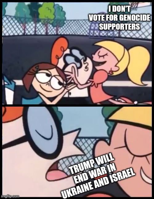 Say it Again, Dexter Meme | I DON'T VOTE FOR GENOCIDE SUPPORTERS TRUMP WILL END WAR IN UKRAINE AND ISRAEL | image tagged in memes,say it again dexter | made w/ Imgflip meme maker