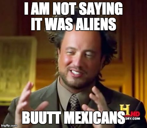 Ancient Aliens Meme | I AM NOT SAYING IT WAS ALIENS  BUUTT MEXICANS | image tagged in memes,ancient aliens | made w/ Imgflip meme maker
