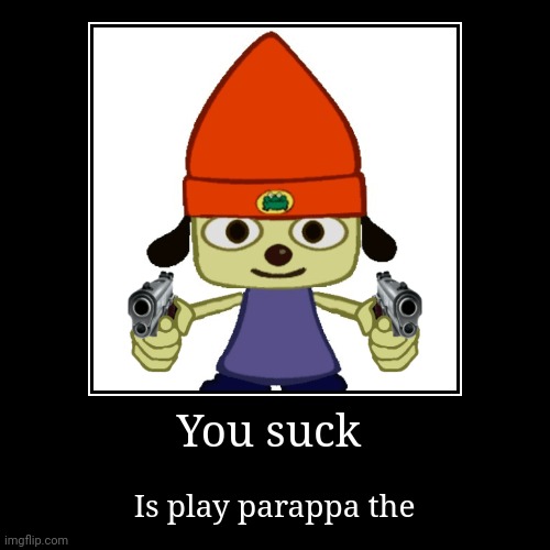 You suck play parappa the. Rapper | You suck | Is play parappa the | image tagged in funny,demotivationals | made w/ Imgflip demotivational maker