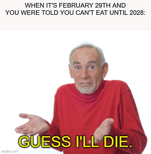 What would you when you can't eat in a leap day? | WHEN IT'S FEBRUARY 29TH AND YOU WERE TOLD YOU CAN'T EAT UNTIL 2028:; GUESS I'LL DIE. | image tagged in guess i'll die | made w/ Imgflip meme maker