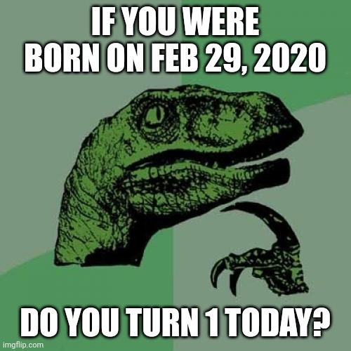 Lol | IF YOU WERE BORN ON FEB 29, 2020; DO YOU TURN 1 TODAY? | image tagged in memes,philosoraptor | made w/ Imgflip meme maker