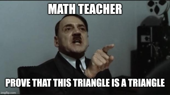 Math in school | MATH TEACHER; PROVE THAT THIS TRIANGLE IS A TRIANGLE | image tagged in hitler orders,math,school | made w/ Imgflip meme maker
