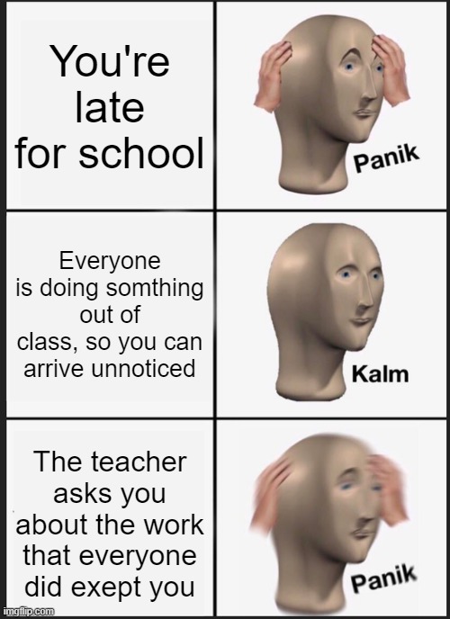 Ahh shet... | You're late for school; Everyone is doing somthing out of class, so you can arrive unnoticed; The teacher asks you about the work that everyone did exept you | image tagged in memes,panik kalm panik,school,funny,school memes,dank memes | made w/ Imgflip meme maker