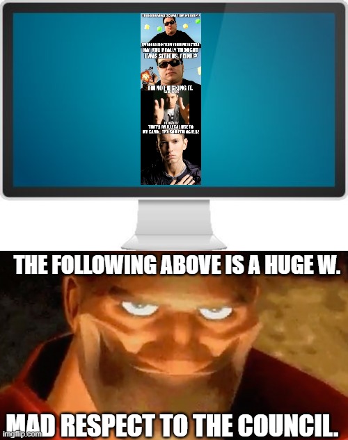 Heavy likes that | THE FOLLOWING ABOVE IS A HUGE W. MAD RESPECT TO THE COUNCIL. | image tagged in computer screen,creepy smile heavy tf2 | made w/ Imgflip meme maker