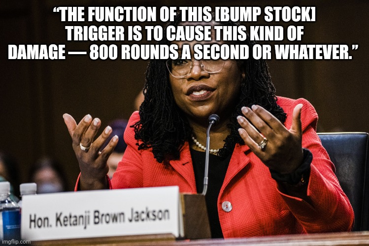 Ketanji Brown Jackson | “THE FUNCTION OF THIS [BUMP STOCK] TRIGGER IS TO CAUSE THIS KIND OF DAMAGE — 800 ROUNDS A SECOND OR WHATEVER.” | image tagged in ketanji brown jackson | made w/ Imgflip meme maker