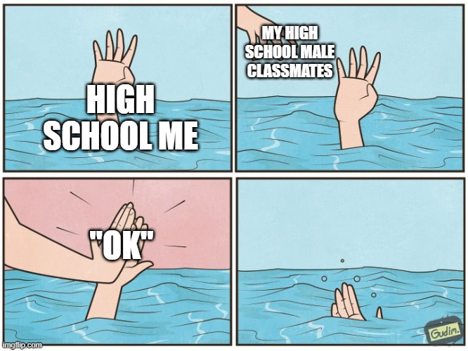 *absolute depression* | MY HIGH SCHOOL MALE CLASSMATES; HIGH SCHOOL ME; "OK" | image tagged in high five drown | made w/ Imgflip meme maker
