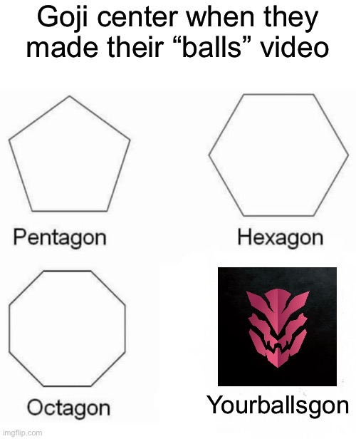 NO DICK, NO BALLS, AND PROBABLY NO BUTTHOLE SINCE THIS GUY FEEDS ON RADIATION | Goji center when they made their “balls” video; Yourballsgon | image tagged in memes,pentagon hexagon octagon,godzilla | made w/ Imgflip meme maker