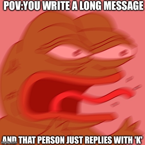 Rage Pepe | POV:YOU WRITE A LONG MESSAGE; AND THAT PERSON JUST REPLIES WITH 'K' | image tagged in rage pepe,text messages,angery | made w/ Imgflip meme maker