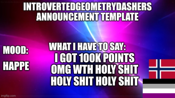 HAPPE; I GOT 100K POINTS OMG WTH HOLY SHIT HOLY SHIT HOLY SHIT | image tagged in introvertedgeometrydashers announcement temp | made w/ Imgflip meme maker