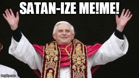 SATAN-IZE ME!ME! | image tagged in satan-ize meme,pope,you cant quit,religions hypocrisy,disgusting,evil overlord rules | made w/ Imgflip meme maker