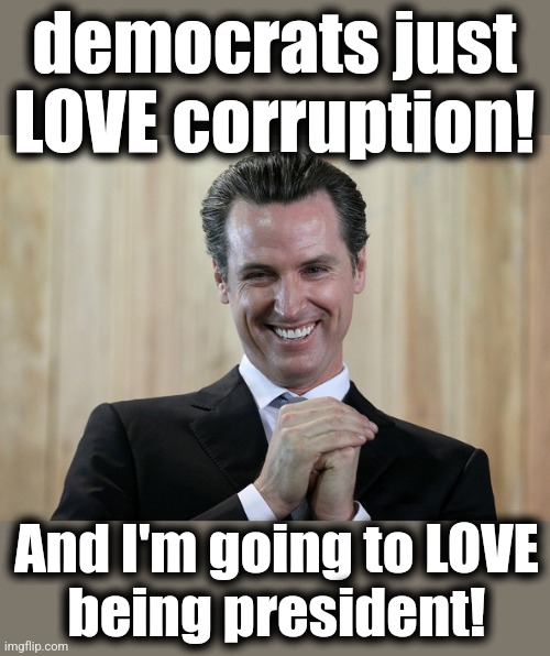 Scheming Gavin Newsom  | democrats just LOVE corruption! And I'm going to LOVE
being president! | image tagged in scheming gavin newsom | made w/ Imgflip meme maker