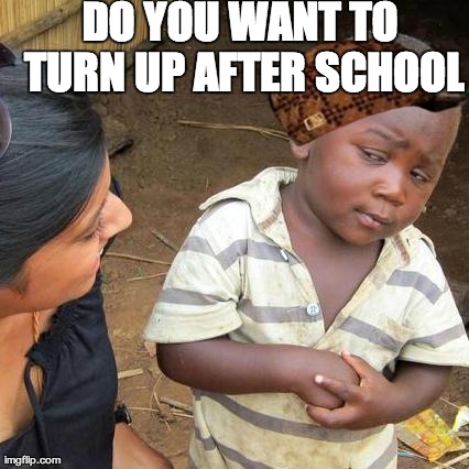 Third World Skeptical Kid | DO YOU WANT TO TURN UP AFTER SCHOOL | image tagged in memes,third world skeptical kid,scumbag | made w/ Imgflip meme maker