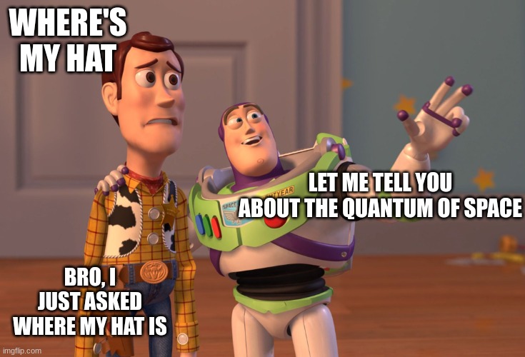 X, X Everywhere Meme | WHERE'S MY HAT; LET ME TELL YOU ABOUT THE QUANTUM OF SPACE; BRO, I JUST ASKED WHERE MY HAT IS | image tagged in memes,x x everywhere | made w/ Imgflip meme maker