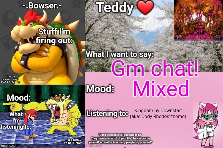 Also there's more bus chaos than yesterday .-. | Gm chat! Mixed; Kingdom by Downstait (aka: Cody Rhodes' theme) | image tagged in bowser and teddy's shared announcement temp | made w/ Imgflip meme maker