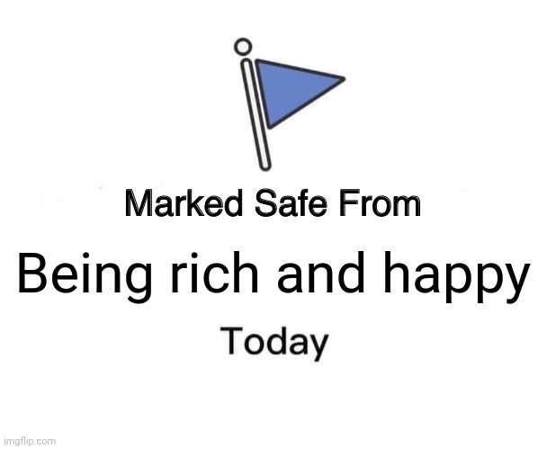 Whew... close call. | Being rich and happy | image tagged in memes,marked safe from | made w/ Imgflip meme maker