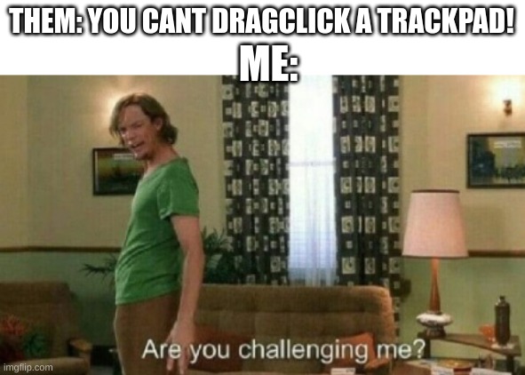 its the one thing that makes me special | THEM: YOU CANT DRAGCLICK A TRACKPAD! ME: | image tagged in are you challenging me | made w/ Imgflip meme maker