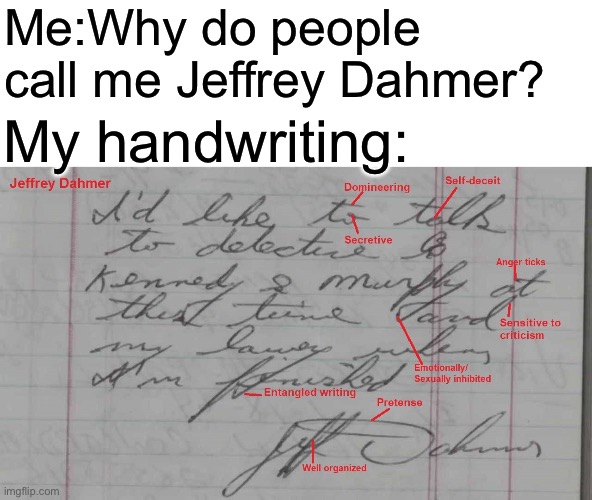 Me:Why do people call me Jeffrey Dahmer? My handwriting: | image tagged in jeffrey dahmer,bad handwriting | made w/ Imgflip meme maker