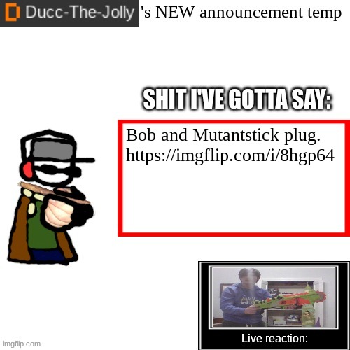https://imgflip.com/i/8hgp64 | Bob and Mutantstick plug.

https://imgflip.com/i/8hgp64 | image tagged in ducc-the-jolly's brand new announcement temp | made w/ Imgflip meme maker