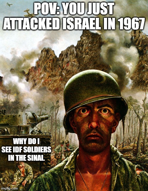 Israel is the definition of Fuck around and find out | POV: YOU JUST ATTACKED ISRAEL IN 1967; WHY DO I SEE IDF SOLDIERS IN THE SINAI. | image tagged in thousand yard stare,israel,egypt | made w/ Imgflip meme maker