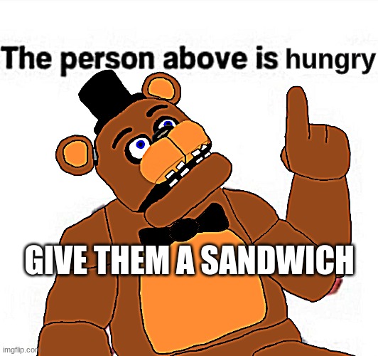 do it | hungry; GIVE THEM A SANDWICH | image tagged in the person above fnaf,fnaf,five nights at freddys,five nights at freddy's,freddy fazbear,freddy | made w/ Imgflip meme maker