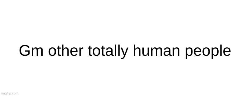Gm other totally human people | made w/ Imgflip meme maker