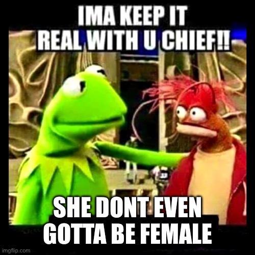 Imma keep it real with you chief | SHE DONT EVEN GOTTA BE FEMALE | image tagged in imma keep it real with you chief | made w/ Imgflip meme maker
