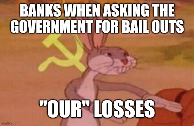 Nothing like good-ol-fashioned crony capitalism | BANKS WHEN ASKING THE GOVERNMENT FOR BAIL OUTS; "OUR" LOSSES | image tagged in our,bugs bunny communist,democrats,republicans,political meme,socialism | made w/ Imgflip meme maker