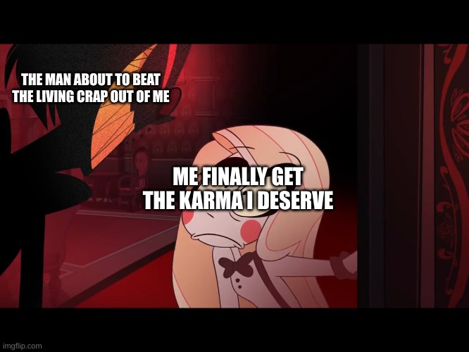 i deserve it at this point | THE MAN ABOUT TO BEAT THE LIVING CRAP OUT OF ME; ME FINALLY GET THE KARMA I DESERVE | image tagged in hazbin hotel opening the fear door | made w/ Imgflip meme maker