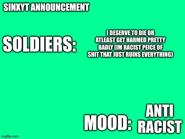 Sinxyt announcement | I DESERVE TO DIE OR ATLEAST GET HARMED PRETTY BADLY (IM RACIST PEICE OF SHIT THAT JUST RUINS EVERYTHING); ANTI RACIST | image tagged in sinxyt announcement | made w/ Imgflip meme maker