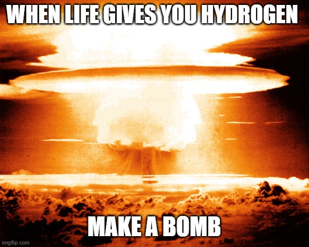 WHEN LIFE GIVES YOU HYDROGEN; MAKE A BOMB | made w/ Imgflip meme maker