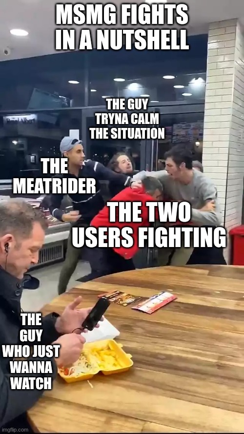 Cafeteria fight | MSMG FIGHTS IN A NUTSHELL; THE GUY TRYNA CALM THE SITUATION; THE MEATRIDER; THE TWO USERS FIGHTING; THE GUY WHO JUST WANNA WATCH | image tagged in cafeteria fight | made w/ Imgflip meme maker