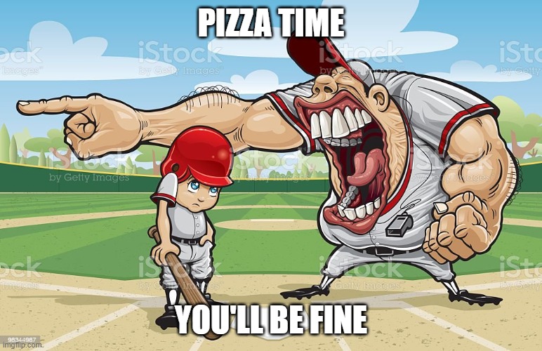 Baseball coach yelling at kid | PIZZA TIME; YOU'LL BE FINE | image tagged in baseball coach yelling at kid | made w/ Imgflip meme maker