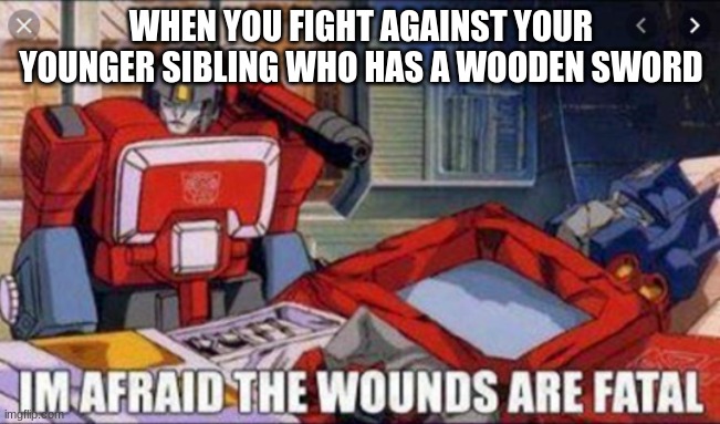 i am afraid the wounds are fatal | WHEN YOU FIGHT AGAINST YOUR YOUNGER SIBLING WHO HAS A WOODEN SWORD | image tagged in i am afraid the wounds are fatal | made w/ Imgflip meme maker