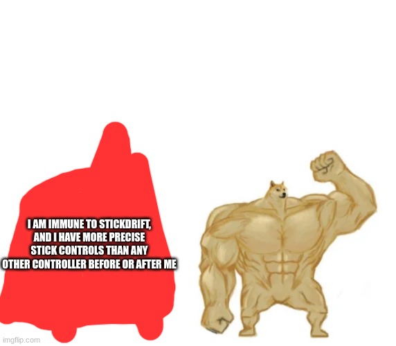 cheems, buff doge, ultra doge | I AM IMMUNE TO STICKDRIFT, AND I HAVE MORE PRECISE STICK CONTROLS THAN ANY OTHER CONTROLLER BEFORE OR AFTER ME | image tagged in cheems buff doge ultra doge | made w/ Imgflip meme maker