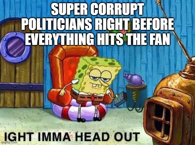 Imma head Out | SUPER CORRUPT POLITICIANS RIGHT BEFORE EVERYTHING HITS THE FAN | image tagged in imma head out | made w/ Imgflip meme maker