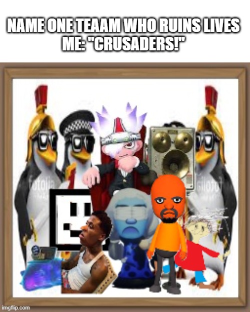 NAME ONE TEAAM WHO RUINS LIVES
ME: "CRUSADERS!" | made w/ Imgflip meme maker