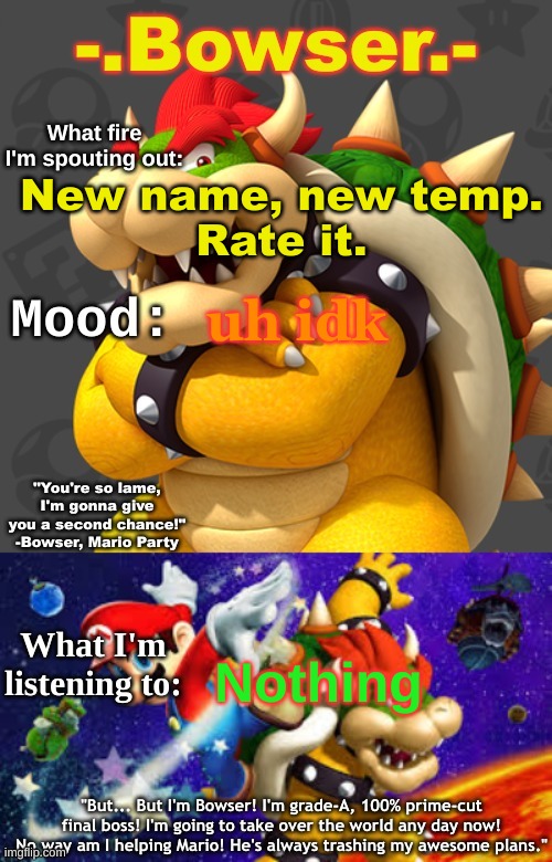 also hi chat ig | New name, new temp.
Rate it. uh idk; Nothing | image tagged in bowser's first announcement temp | made w/ Imgflip meme maker