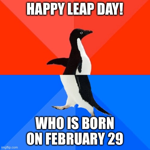Happy leap day! | HAPPY LEAP DAY! WHO IS BORN ON FEBRUARY 29 | image tagged in memes,socially awesome awkward penguin,february,leap year | made w/ Imgflip meme maker