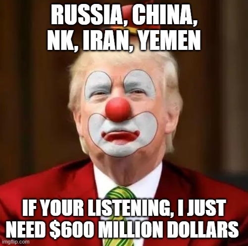 grifting, loves dictators, fake billionaire | RUSSIA, CHINA, NK, IRAN, YEMEN; IF YOUR LISTENING, I JUST NEED $600 MILLION DOLLARS | image tagged in donald trump clown | made w/ Imgflip meme maker